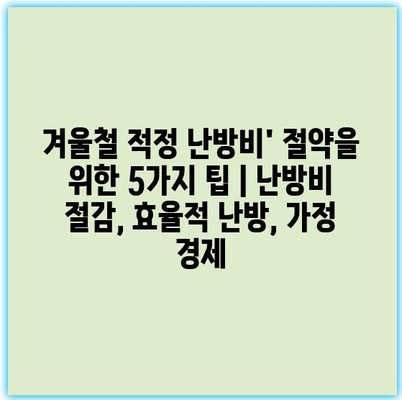 겨울철 적정 난방비’ 절약을 위한 5가지 팁 | 난방비 절감, 효율적 난방, 가정 경제