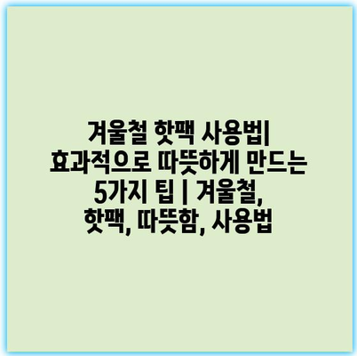 겨울철 핫팩 사용법| 효과적으로 따뜻하게 만드는 5가지 팁 | 겨울철, 핫팩, 따뜻함, 사용법