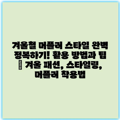겨울철 머플러 스타일 완벽 정복하기! 활용 방법과 팁 | 겨울 패션, 스타일링, 머플러 착용법