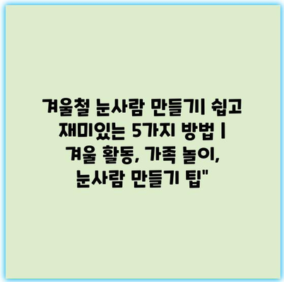 겨울철 눈사람 만들기| 쉽고 재미있는 5가지 방법 | 겨울 활동, 가족 놀이, 눈사람 만들기 팁”