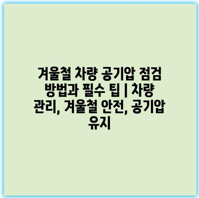 겨울철 차량 공기압 점검 방법과 필수 팁 | 차량 관리, 겨울철 안전, 공기압 유지