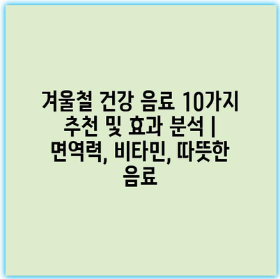 겨울철 건강 음료 10가지 추천 및 효과 분석 | 면역력, 비타민, 따뜻한 음료