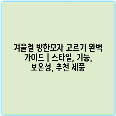 겨울철 방한모자 고르기 완벽 가이드 | 스타일, 기능, 보온성, 추천 제품