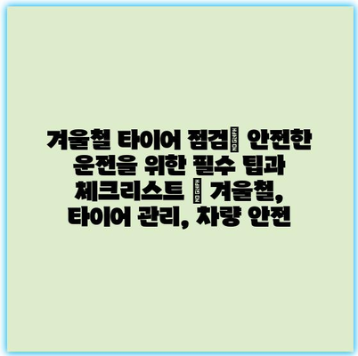 겨울철 타이어 점검| 안전한 운전을 위한 필수 팁과 체크리스트 | 겨울철, 타이어 관리, 차량 안전