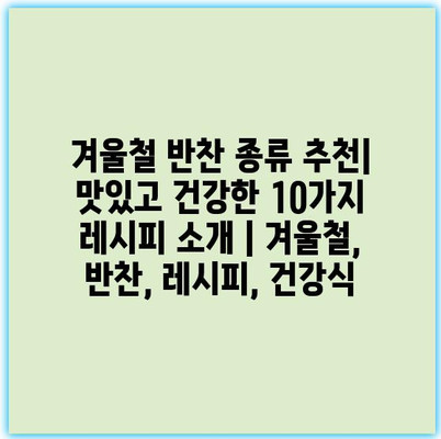 겨울철 반찬 종류 추천| 맛있고 건강한 10가지 레시피 소개 | 겨울철, 반찬, 레시피, 건강식