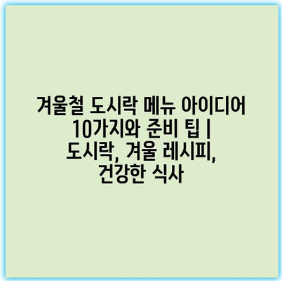 겨울철 도시락 메뉴 아이디어 10가지와 준비 팁 | 도시락, 겨울 레시피, 건강한 식사