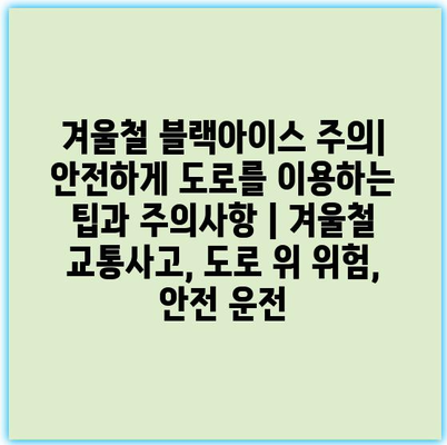 겨울철 블랙아이스 주의| 안전하게 도로를 이용하는 팁과 주의사항 | 겨울철 교통사고, 도로 위 위험, 안전 운전