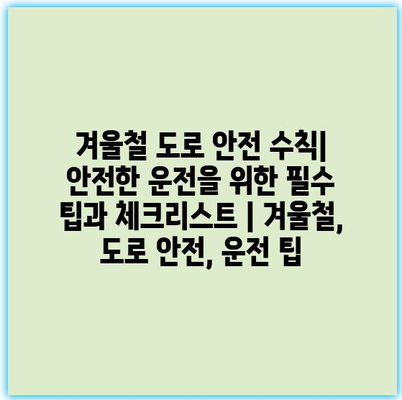 겨울철 도로 안전 수칙| 안전한 운전을 위한 필수 팁과 체크리스트 | 겨울철, 도로 안전, 운전 팁