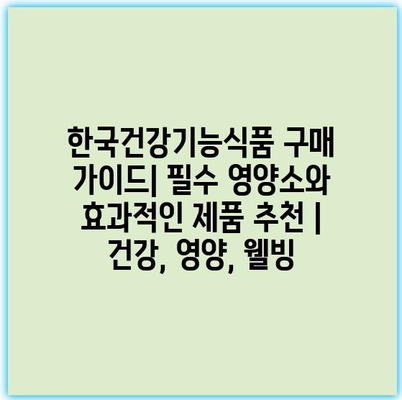 한국건강기능식품 구매 가이드| 필수 영양소와 효과적인 제품 추천 | 건강, 영양, 웰빙
