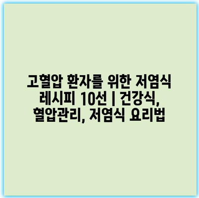 고혈압 환자를 위한 저염식 레시피 10선 | 건강식, 혈압관리, 저염식 요리법