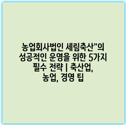 농업회사법인 세림축산”의 성공적인 운영을 위한 5가지 필수 전략 | 축산업, 농업, 경영 팁