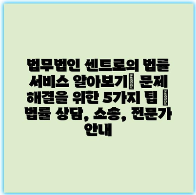 법무법인 센트로의 법률 서비스 알아보기| 문제 해결을 위한 5가지 팁 | 법률 상담, 소송, 전문가 안내