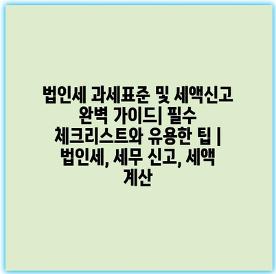 법인세 과세표준 및 세액신고 완벽 가이드| 필수 체크리스트와 유용한 팁 | 법인세, 세무 신고, 세액 계산