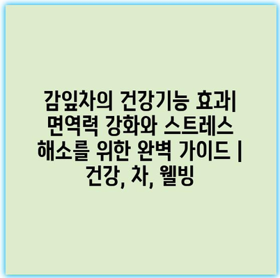 감잎차의 건강기능 효과| 면역력 강화와 스트레스 해소를 위한 완벽 가이드 | 건강, 차, 웰빙