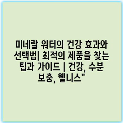 미네랄 워터의 건강 효과와 선택법| 최적의 제품을 찾는 팁과 가이드 | 건강, 수분 보충, 웰니스”
