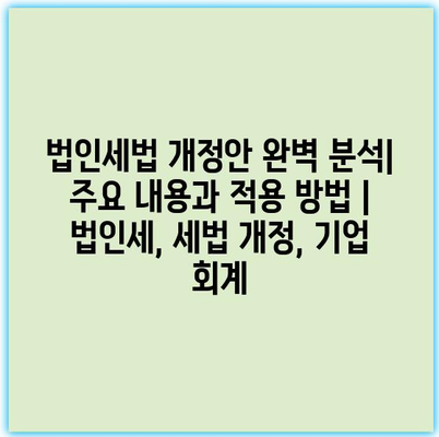 법인세법 개정안 완벽 분석| 주요 내용과 적용 방법 | 법인세, 세법 개정, 기업 회계