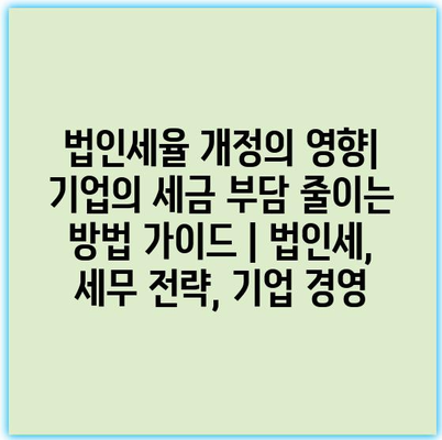 법인세율 개정의 영향| 기업의 세금 부담 줄이는 방법 가이드 | 법인세, 세무 전략, 기업 경영