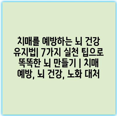 치매를 예방하는 뇌 건강 유지법| 7가지 실천 팁으로 똑똑한 뇌 만들기 | 치매 예방, 뇌 건강, 노화 대처