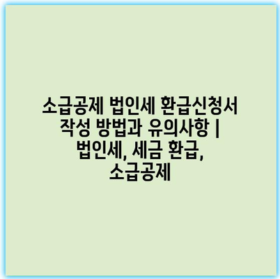 소급공제 법인세 환급신청서 작성 방법과 유의사항 | 법인세, 세금 환급, 소급공제