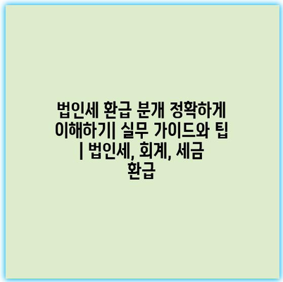 법인세 환급 분개 정확하게 이해하기| 실무 가이드와 팁 | 법인세, 회계, 세금 환급