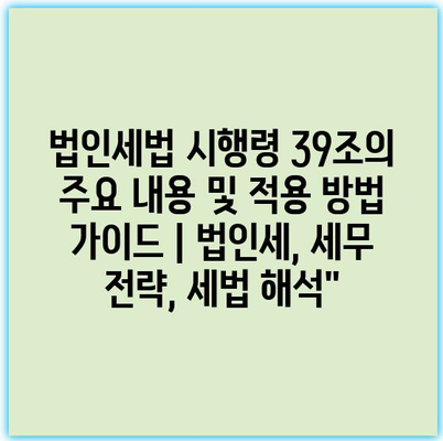법인세법 시행령 39조의 주요 내용 및 적용 방법 가이드 | 법인세, 세무 전략, 세법 해석”