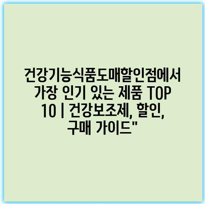 건강기능식품도매할인점에서 가장 인기 있는 제품 TOP 10 | 건강보조제, 할인, 구매 가이드”