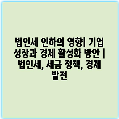 법인세 인하의 영향| 기업 성장과 경제 활성화 방안 | 법인세, 세금 정책, 경제 발전