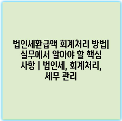 법인세환급액 회계처리 방법| 실무에서 알아야 할 핵심 사항 | 법인세, 회계처리, 세무 관리