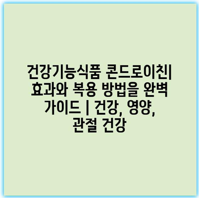 건강기능식품 콘드로이친| 효과와 복용 방법을 완벽 가이드 | 건강, 영양, 관절 건강