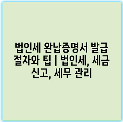 법인세 완납증명서 발급 절차와 팁 | 법인세, 세금 신고, 세무 관리