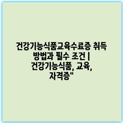건강기능식품교육수료증 취득 방법과 필수 조건 | 건강기능식품, 교육, 자격증”