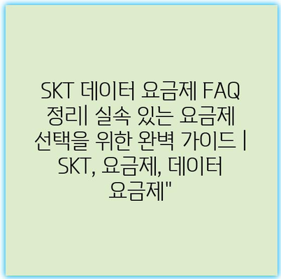 SKT 데이터 요금제 FAQ 정리| 실속 있는 요금제 선택을 위한 완벽 가이드 | SKT, 요금제, 데이터 요금제”