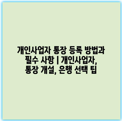 개인사업자 통장 등록 방법과 필수 사항 | 개인사업자, 통장 개설, 은행 선택 팁