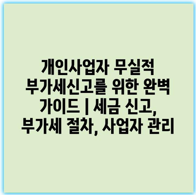 개인사업자 무실적 부가세신고를 위한 완벽 가이드 | 세금 신고, 부가세 절차, 사업자 관리