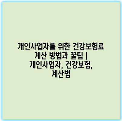 개인사업자를 위한 건강보험료 계산 방법과 꿀팁 | 개인사업자, 건강보험, 계산법
