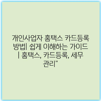 개인사업자 홈택스 카드등록 방법| 쉽게 이해하는 가이드 | 홈택스, 카드등록, 세무 관리”
