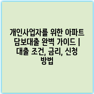 개인사업자를 위한 아파트 담보대출 완벽 가이드 | 대출 조건, 금리, 신청 방법