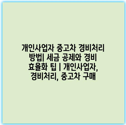 개인사업자 중고차 경비처리 방법| 세금 공제와 경비 효율화 팁 | 개인사업자, 경비처리, 중고차 구매
