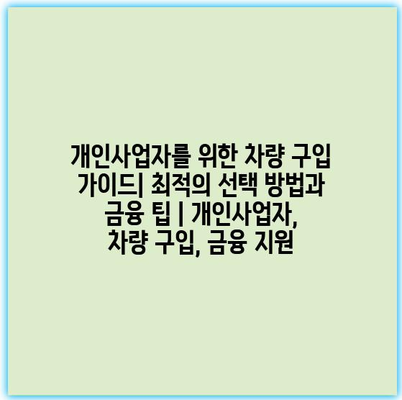 개인사업자를 위한 차량 구입 가이드| 최적의 선택 방법과 금융 팁 | 개인사업자, 차량 구입, 금융 지원