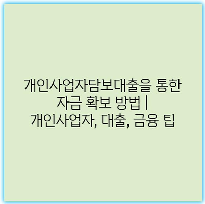 개인사업자담보대출을 통한 자금 확보 방법 | 개인사업자, 대출, 금융 팁