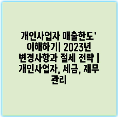 개인사업자 매출한도’ 이해하기| 2023년 변경사항과 절세 전략 | 개인사업자, 세금, 재무 관리