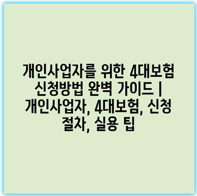 개인사업자를 위한 4대보험 신청방법 완벽 가이드 | 개인사업자, 4대보험, 신청 절차, 실용 팁