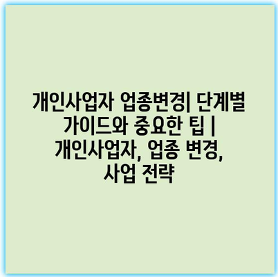 개인사업자 업종변경| 단계별 가이드와 중요한 팁 | 개인사업자, 업종 변경, 사업 전략