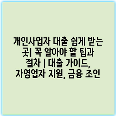 개인사업자 대출 쉽게 받는 곳| 꼭 알아야 할 팁과 절차 | 대출 가이드, 자영업자 지원, 금융 조언