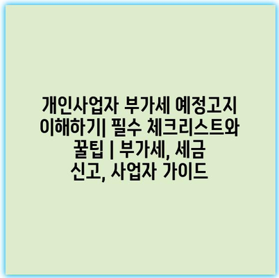 개인사업자 부가세 예정고지 이해하기| 필수 체크리스트와 꿀팁 | 부가세, 세금 신고, 사업자 가이드