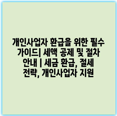 개인사업자 환급을 위한 필수 가이드| 세액 공제 및 절차 안내 | 세금 환급, 절세 전략, 개인사업자 지원