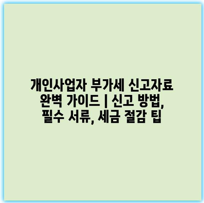 개인사업자 부가세 신고자료 완벽 가이드 | 신고 방법, 필수 서류, 세금 절감 팁