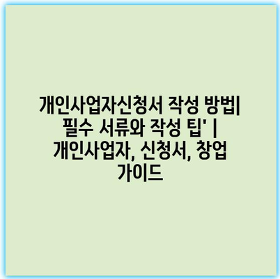 개인사업자신청서 작성 방법| 필수 서류와 작성 팁’ | 개인사업자, 신청서, 창업 가이드