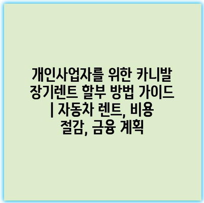 개인사업자를 위한 카니발 장기렌트 할부 방법 가이드 | 자동차 렌트, 비용 절감, 금융 계획