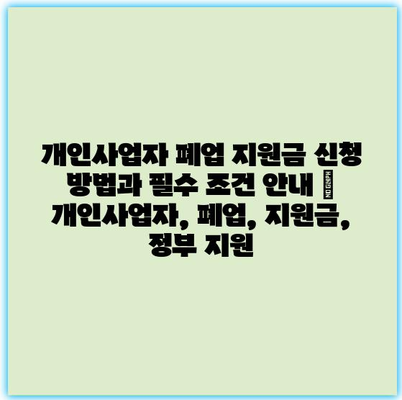 개인사업자 폐업 지원금 신청 방법과 필수 조건 안내 | 개인사업자, 폐업, 지원금, 정부 지원